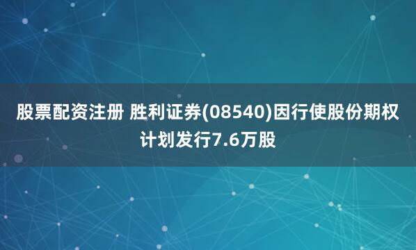 股票配资注册 胜利证券(08540)因行使股份期权计划发行7.6万股