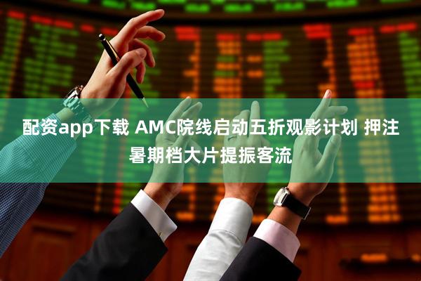 配资app下载 AMC院线启动五折观影计划 押注暑期档大片提振客流