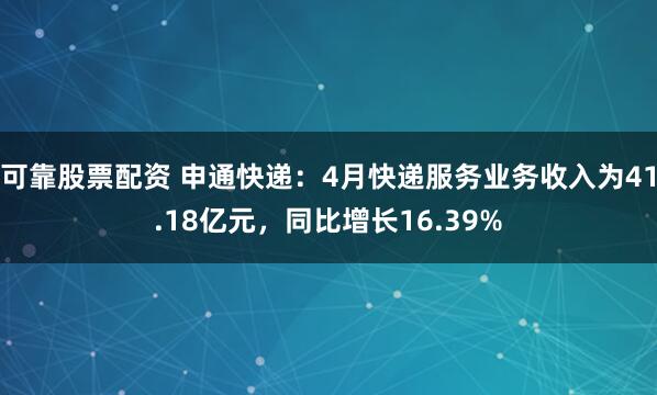 可靠股票配资 申通快递：4月快递服务业务收入为41.18亿元，同比增长16.39%