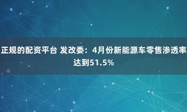 正规的配资平台 发改委：4月份新能源车零售渗透率达到51.5%