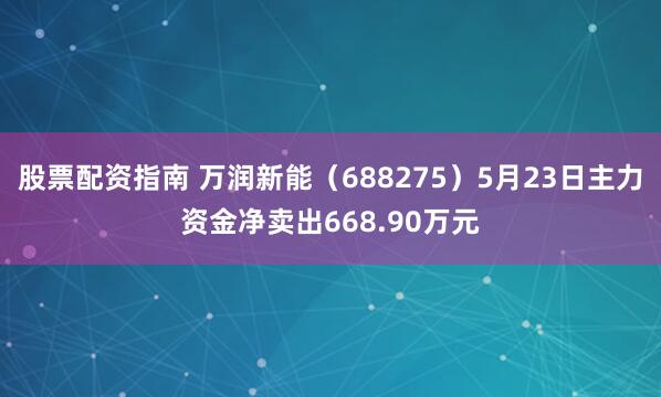 股票配资指南 万润新能（688275）5月23日主力资金净卖出668.90万元