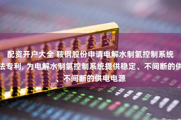 配资开户大全 鞍钢股份申请电解水制氢控制系统供电方法专利, 为电解水制氢控制系统提供稳定、不间断的供电电源