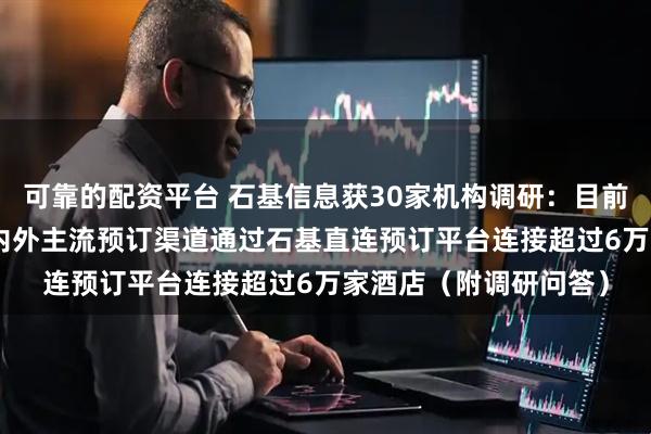 可靠的配资平台 石基信息获30家机构调研：目前已经有超过220家国内外主流预订渠道通过石基直连预订平台连接超过6万家酒店（附调研问答）