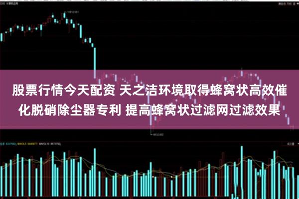 股票行情今天配资 天之洁环境取得蜂窝状高效催化脱硝除尘器专利 提高蜂窝状过滤网过滤效果