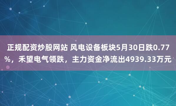 正规配资炒股网站 风电设备板块5月30日跌0.77%，禾望电气领跌，主力资金净流出4939.33万元