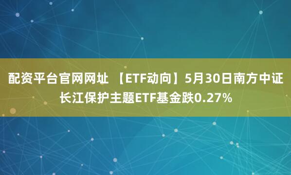 配资平台官网网址 【ETF动向】5月30日南方中证长江保护主题ETF基金跌0.27%