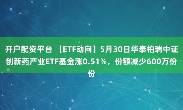 开户配资平台 【ETF动向】5月30日华泰柏瑞中证创新药产业ETF基金涨0.51%，份额减少600万份