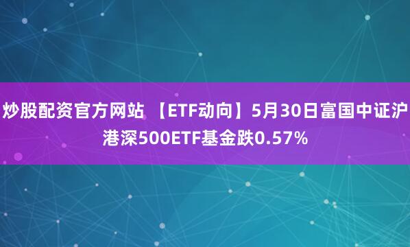 炒股配资官方网站 【ETF动向】5月30日富国中证沪港深500ETF基金跌0.57%