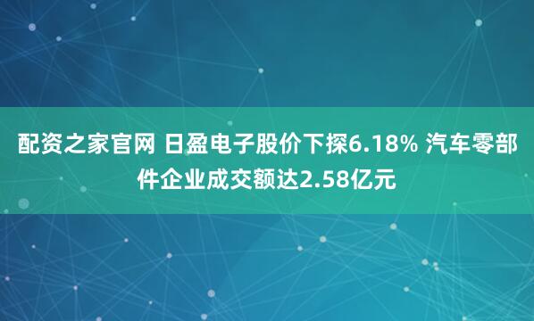 配资之家官网 日盈电子股价下探6.18% 汽车零部件企业成交额达2.58亿元