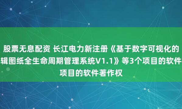 股票无息配资 长江电力新注册《基于数字可视化的控制逻辑图纸全生命周期管理系统V1.1》等3个项目的软件著作权