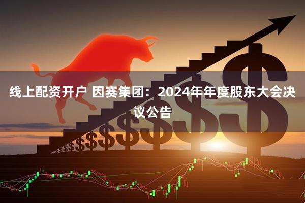 线上配资开户 因赛集团：2024年年度股东大会决议公告