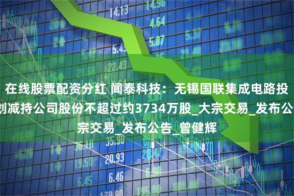 在线股票配资分红 闻泰科技：无锡国联集成电路投资中心计划减持公司股份不超过约3734万股_大宗交易_发布公告_曾健辉