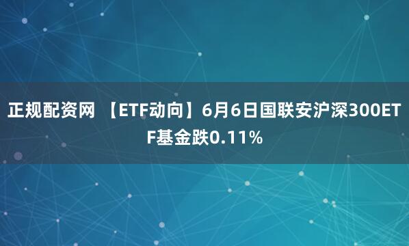 正规配资网 【ETF动向】6月6日国联安沪深300ETF基金跌0.11%