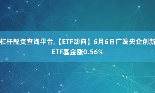 杠杆配资查询平台 【ETF动向】6月6日广发央企创新ETF基金涨0.56%
