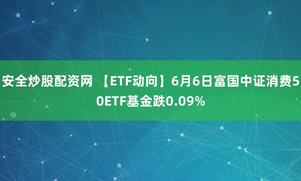 安全炒股配资网 【ETF动向】6月6日富国中证消费50ETF基金跌0.09%