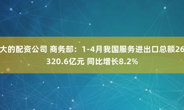 大的配资公司 商务部：1-4月我国服务进出口总额26320.6亿元 同比增长8.2%