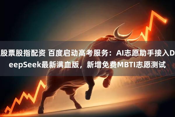 股票股指配资 百度启动高考服务：AI志愿助手接入DeepSeek最新满血版，新增免费MBTI志愿测试