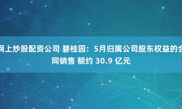 网上炒股配资公司 碧桂园：5月归属公司股东权益的合同销售 额约 30.9 亿元
