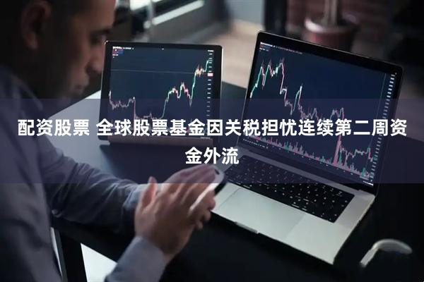配资股票 全球股票基金因关税担忧连续第二周资金外流