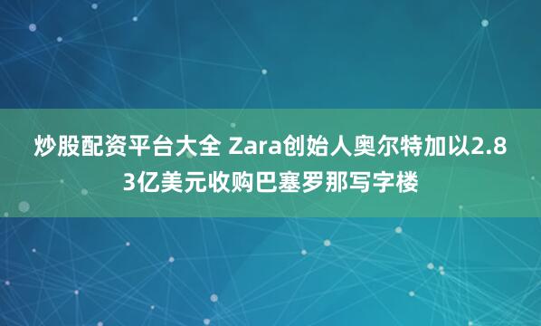 炒股配资平台大全 Zara创始人奥尔特加以2.83亿美元收购巴塞罗那写字楼