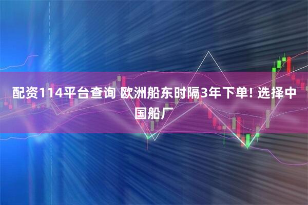配资114平台查询 欧洲船东时隔3年下单! 选择中国船厂