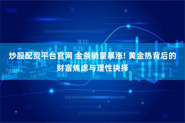 炒股配资平台官网 金条销量暴涨! 黄金热背后的财富焦虑与理性抉择