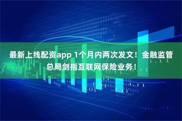 最新上线配资app 1个月内两次发文！金融监管总局剑指互联网保险业务！