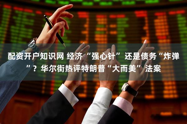 配资开户知识网 经济 “强心针” 还是债务“炸弹”？华尔街热评特朗普“大而美” 法案