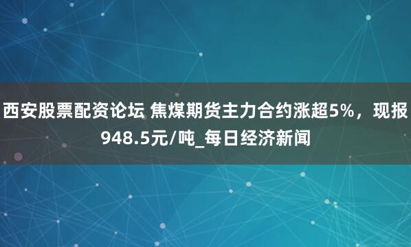 西安股票配资论坛 焦煤期货主力合约涨超5%，现报948.5元/吨_每日经济新闻