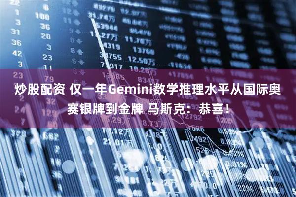 炒股配资 仅一年Gemini数学推理水平从国际奥赛银牌到金牌 马斯克：恭喜！