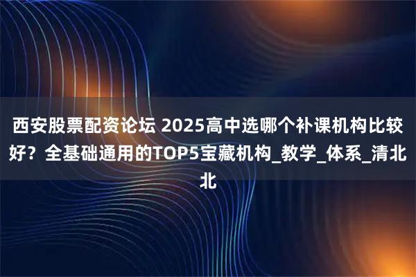 西安股票配资论坛 2025高中选哪个补课机构比较好？全基础通用的TOP5宝藏机构_教学_体系_清北