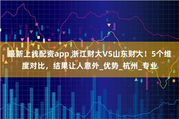 最新上线配资app 浙江财大VS山东财大！5个维度对比，结果让人意外_优势_杭州_专业