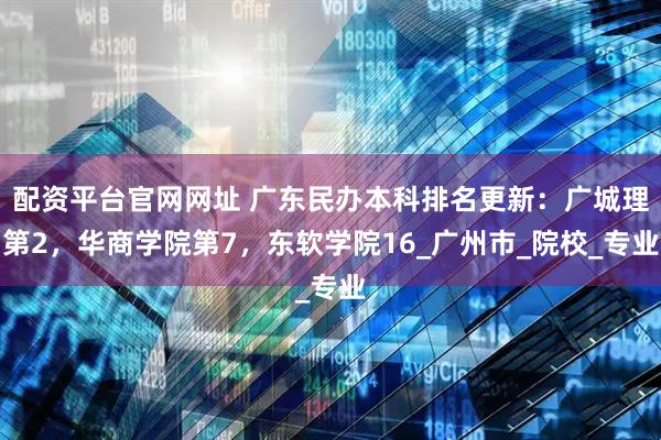 配资平台官网网址 广东民办本科排名更新：广城理第2，华商学院第7，东软学院16_广州市_院校_专业