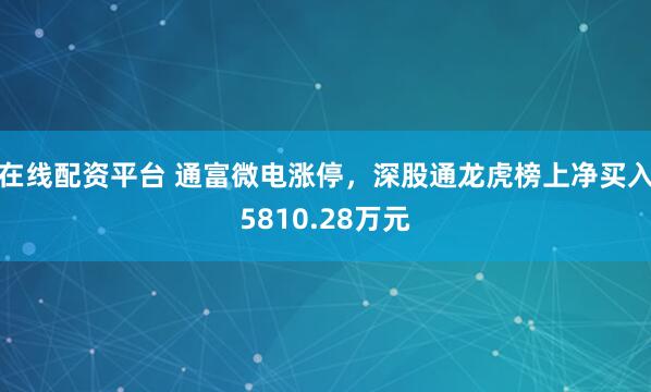 在线配资平台 通富微电涨停，深股通龙虎榜上净买入5810.28万元